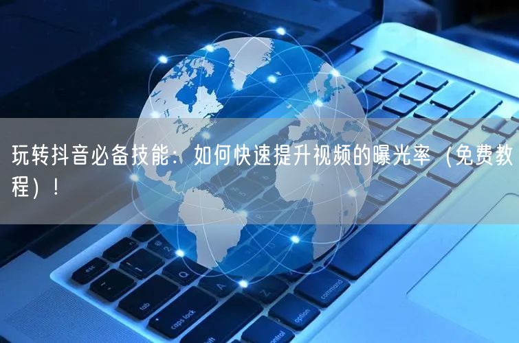 玩转抖音必备技能：如何快速提升视频的曝光率（免费教程）!