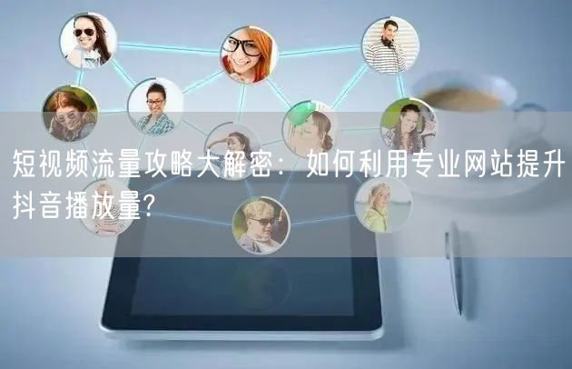 短视频流量攻略大解密：如何利用专业网站提升抖音播放量?