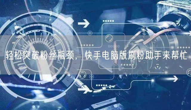 轻松突破粉丝瓶颈，快手电脑版刷粉助手来帮忙