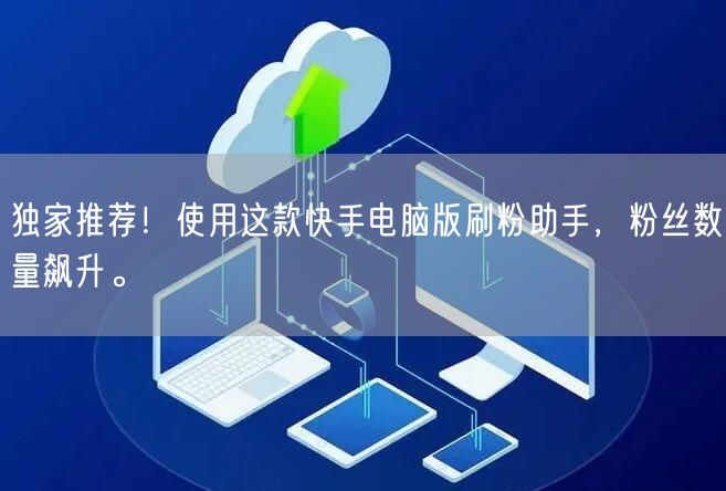 独家推荐！使用这款快手电脑版刷粉助手，粉丝数量飙升。