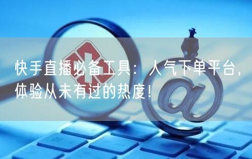快手直播必备工具：人气下单平台，体验从未有过的热度！