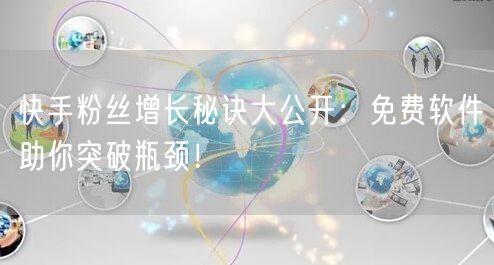 快手粉丝增长秘诀大公开：免费软件助你突破瓶颈！