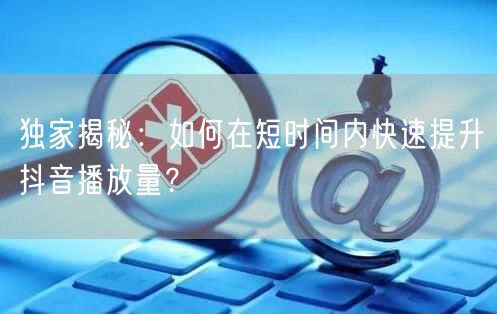 独家揭秘：如何在短时间内快速提升抖音播放量？