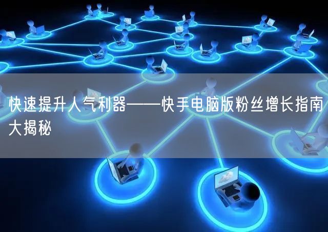 快速提升人气利器——快手电脑版粉丝增长指南大揭秘