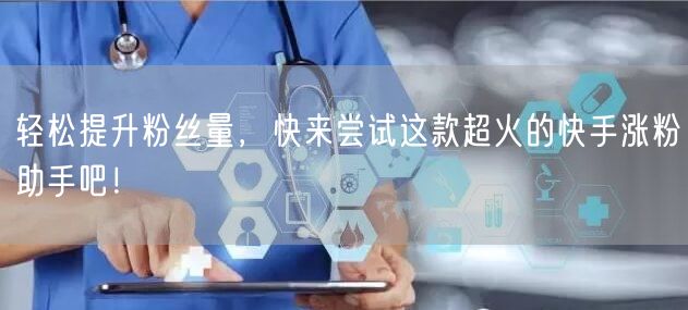 轻松提升粉丝量，快来尝试这款超火的快手涨粉助手吧！