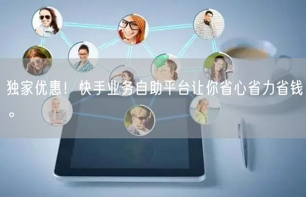 独家优惠！快手业务自助平台让你省心省力省钱。