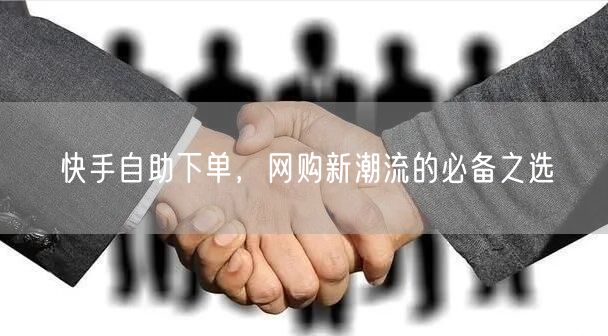 快手自助下单，网购新潮流的必备之选