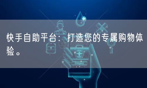 快手自助平台：打造您的专属购物体验。