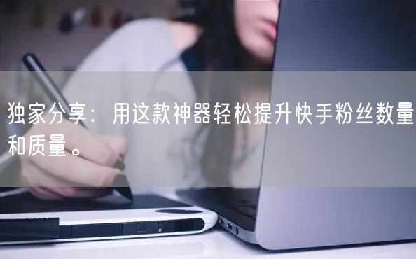 独家分享：用这款神器轻松提升快手粉丝数量和质量。