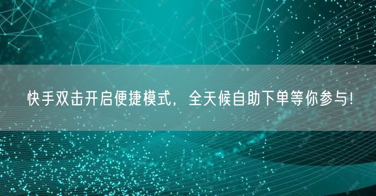 快手双击开启便捷模式，全天候自助下单等你参与！