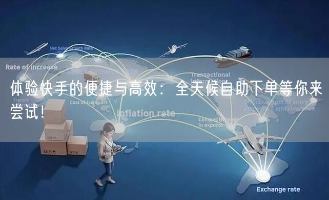 体验快手的便捷与高效：全天候自助下单等你来尝试！
