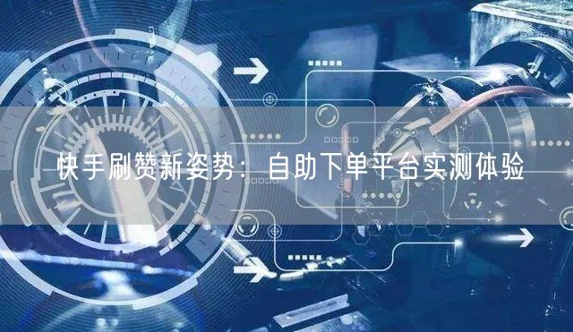 快手刷赞新姿势：自助下单平台实测体验