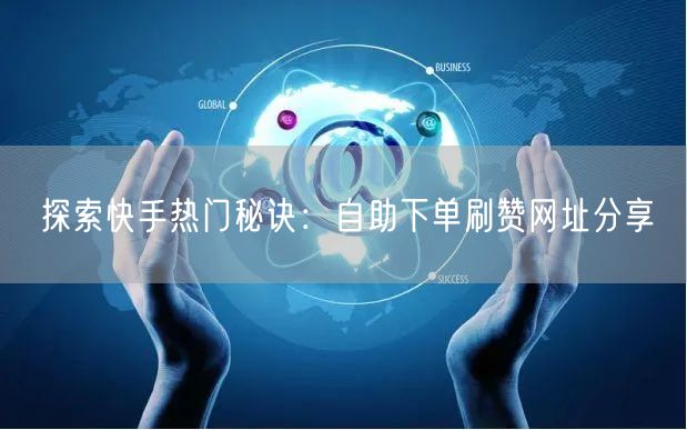 探索快手热门秘诀：自助下单刷赞网址分享