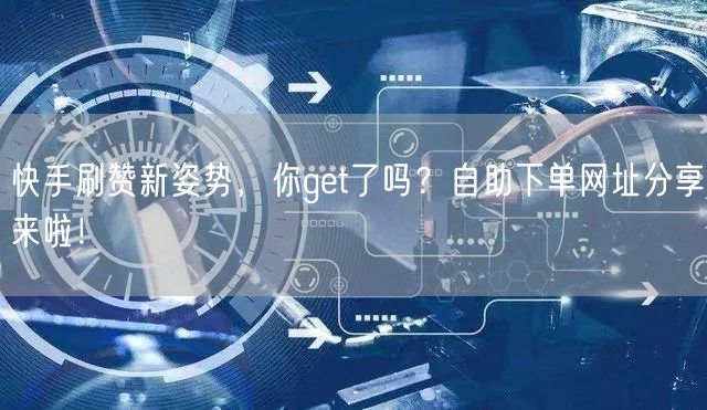 快手刷赞新姿势，你get了吗？自助下单网址分享来啦！
