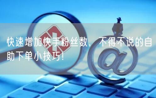 快速增加快手粉丝数，不得不说的自助下单小