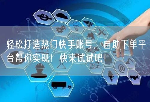 轻松打造热门快手账号，自助下单平台帮你实现！快来试试吧！