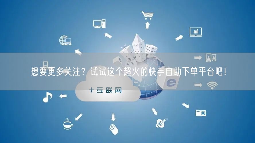 想要更多关注？试试这个超火的快手自助下单平台吧！