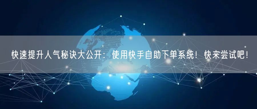 快速提升人气秘诀大公开：使用快手自助下单系统！快来尝试吧！