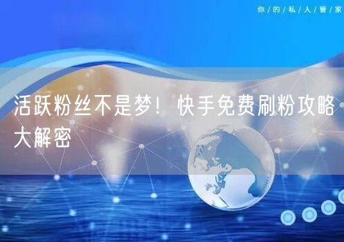 活跃粉丝不是梦！快手免费刷粉攻略大解密