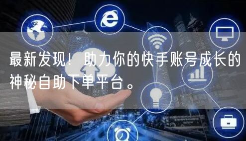 最新发现！助力你的快手账号成长的神秘自助下单平台。