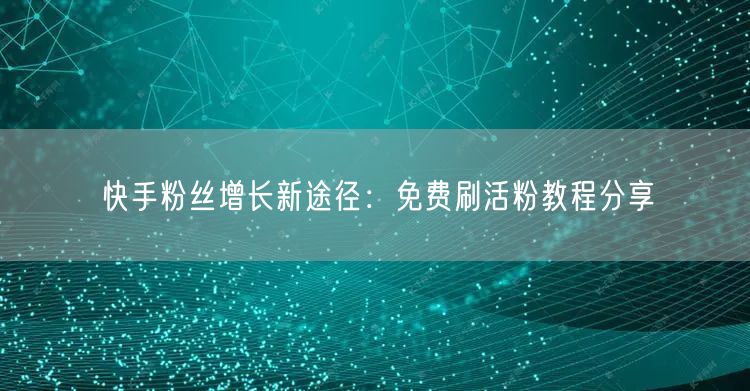 快手粉丝增长新途径：免费刷活粉教程分享