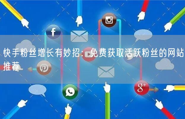 快手粉丝增长有妙招：免费获取活跃粉丝的网站推荐