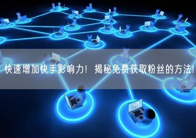 快速增加快手影响力！揭秘免费获取粉丝的方法!