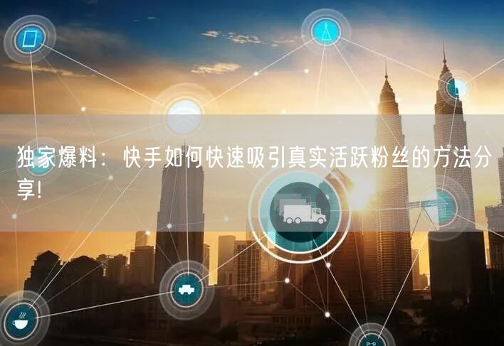 独家爆料：快手如何快速吸引真实活跃粉丝的方法分享!