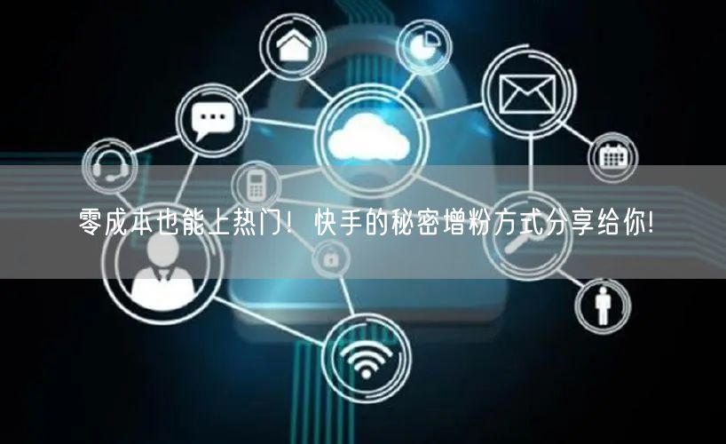 零成本也能上热门！快手的秘密增粉方式分享给你!