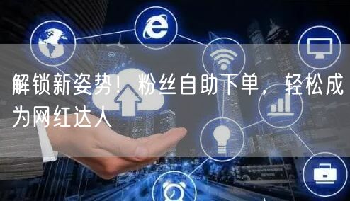 解锁新姿势！粉丝自助下单，轻松成为网红达人