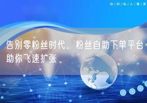 告别零粉丝时代，粉丝自助下单平台助你飞速扩张