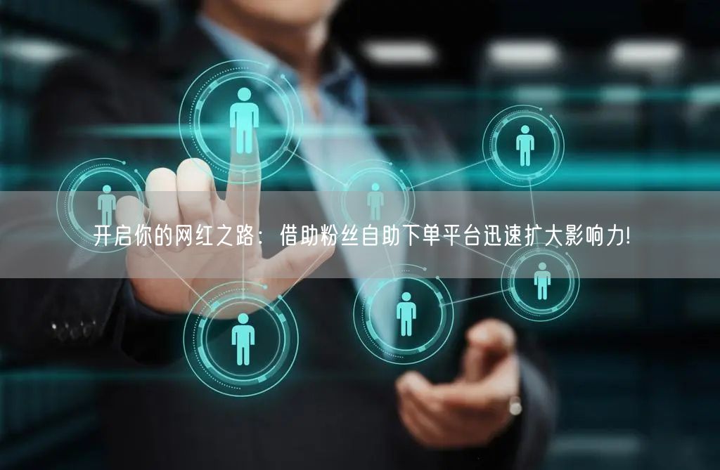 开启你的网红之路：借助粉丝自助下单平台迅速扩大影响力!