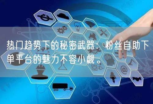 热门趋势下的秘密武器：粉丝自助下单平台的魅力不容小觑。