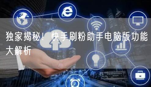独家揭秘！快手刷粉助手电脑版功能大解析