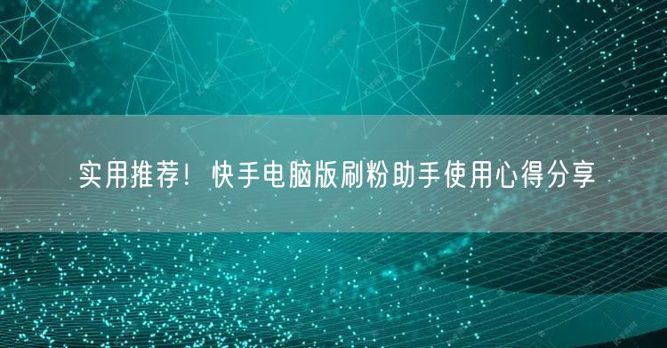 实用推荐！快手电脑版刷粉助手使用心得分享