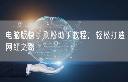 电脑版快手刷粉助手教程，轻松打造网红之路