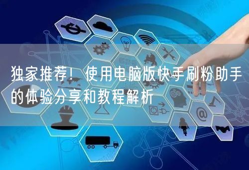 独家推荐！使用电脑版快手刷粉助手的体验分享和教程解析