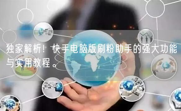 独家解析！快手电脑版刷粉助手的强大功能与实用教程。