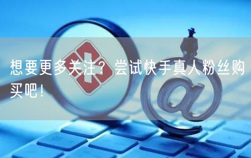 想要更多关注？尝试快手真人粉丝购买吧！
