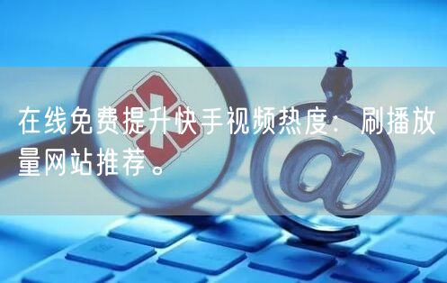 在线免费提升快手视频热度：刷播放量网站推荐。