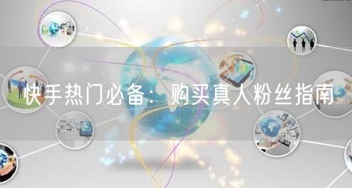 快手热门必备：购买真人粉丝指南