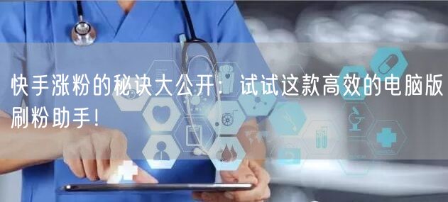 快手涨粉的秘诀大公开：试试这款高效的电脑版刷粉助手！