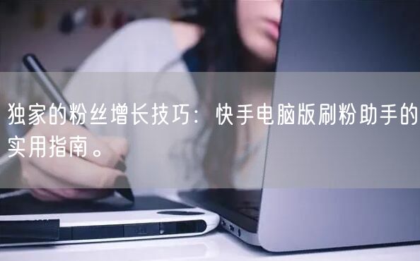 独家的粉丝增长技巧：快手电脑版刷粉助手的实用指南。