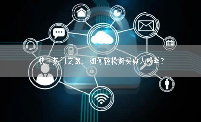 快手热门之路：如何轻松购买真人粉丝?