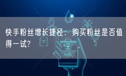 快手粉丝增长捷径：购买粉丝是否值得一试?