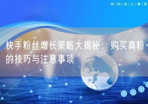 快手粉丝增长策略大揭秘：购买真粉的技巧与注意事项