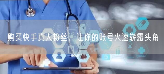购买快手真人粉丝，让你的账号火速崭露头角