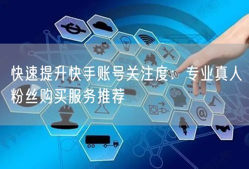 快速提升快手账号关注度：专业真人粉丝购买服务推荐