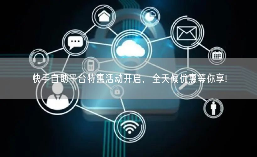 快手自助平台特惠活动开启，全天候优惠等你享!