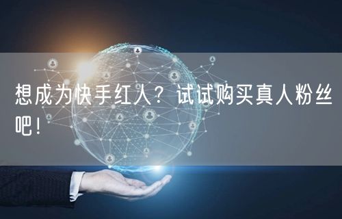 想成为快手红人？试试购买真人粉丝吧！